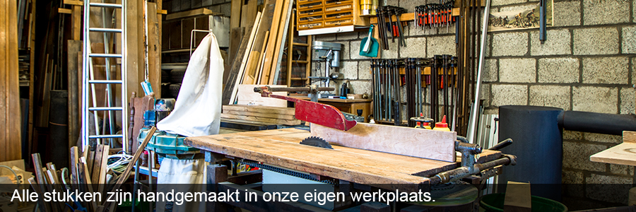 Alle stukken zijn handgemaakt in onze eigen werkplaats.